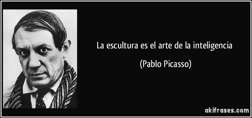 La escultura es el arte de la inteligencia (Pablo Picasso)