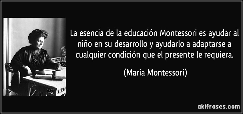 La esencia de la educación Montessori es ayudar al niño en su desarrollo y ayudarlo a adaptarse a cualquier condición que el presente le requiera. (Maria Montessori)