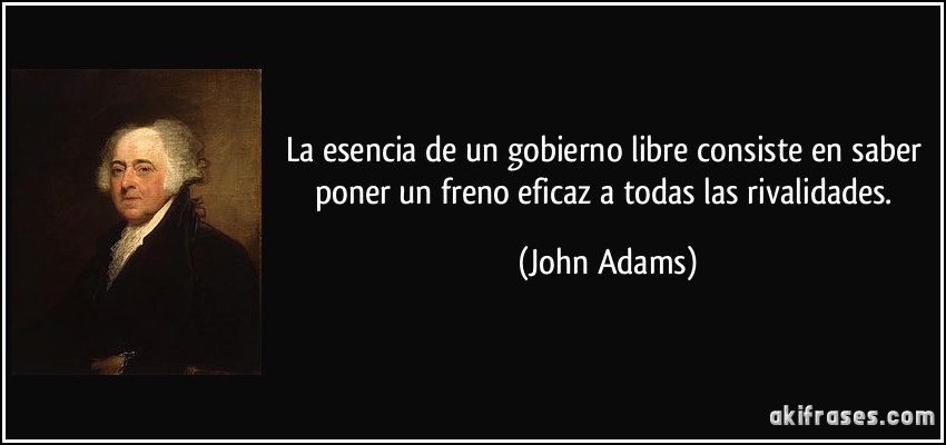La esencia de un gobierno libre consiste en saber poner un freno eficaz a todas las rivalidades. (John Adams)