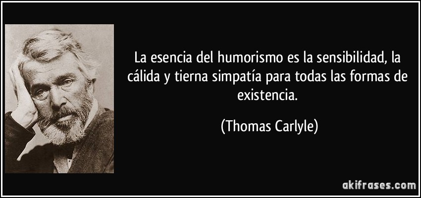 La esencia del humorismo es la sensibilidad, la cálida y tierna simpatía para todas las formas de existencia. (Thomas Carlyle)