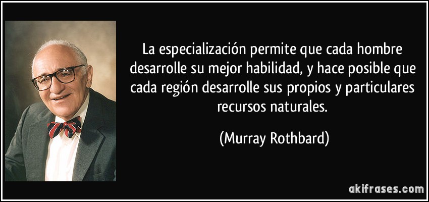 La especialización permite que cada hombre desarrolle su mejor habilidad, y hace posible que cada región desarrolle sus propios y particulares recursos naturales. (Murray Rothbard)