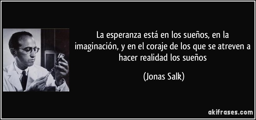 La esperanza está en los sueños, en la imaginación, y en el coraje de los que se atreven a hacer realidad los sueños (Jonas Salk)