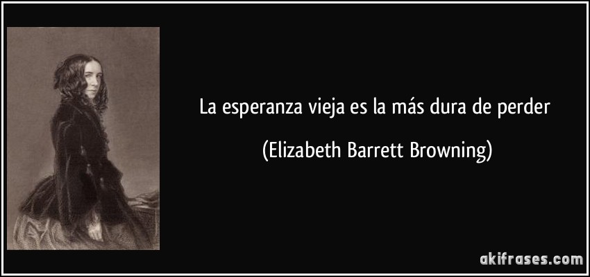 La esperanza vieja es la más dura de perder (Elizabeth Barrett Browning)