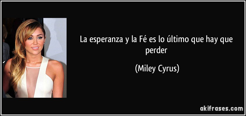 La esperanza y la Fé es lo último que hay que perder (Miley Cyrus)