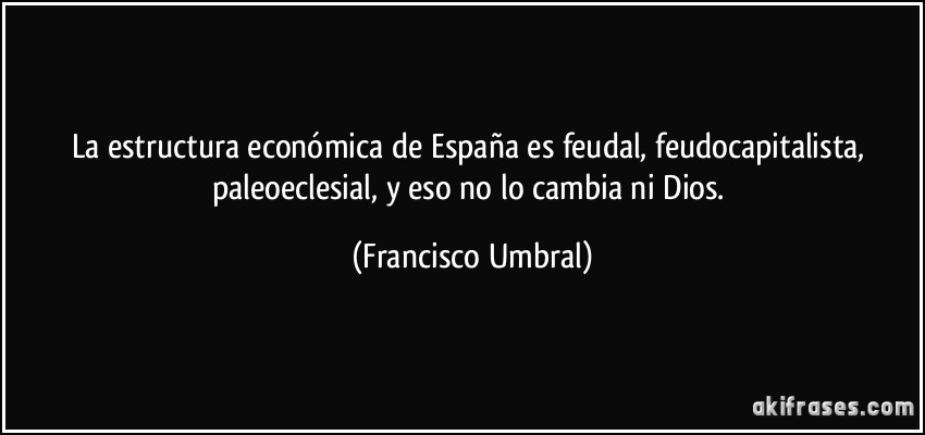 La estructura económica de España es feudal, feudocapitalista, paleoeclesial, y eso no lo cambia ni Dios. (Francisco Umbral)