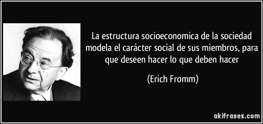 La estructura socioeconomica de la sociedad modela el carácter social de sus miembros, para que deseen hacer lo que deben hacer (Erich Fromm)