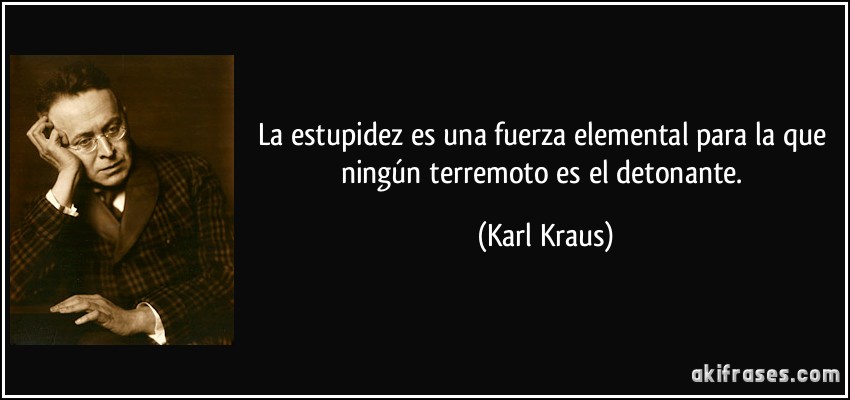 La estupidez es una fuerza elemental para la que ningún terremoto es el detonante. (Karl Kraus)