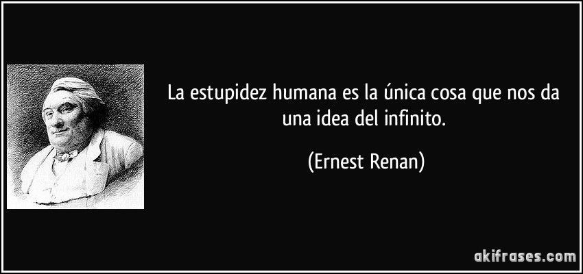La estupidez humana es la única cosa que nos da una idea del infinito. (Ernest Renan)