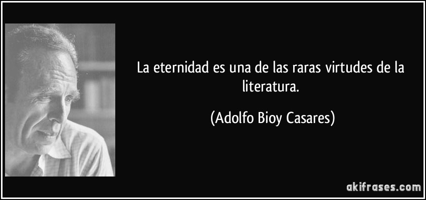 La eternidad es una de las raras virtudes de la literatura. (Adolfo Bioy Casares)