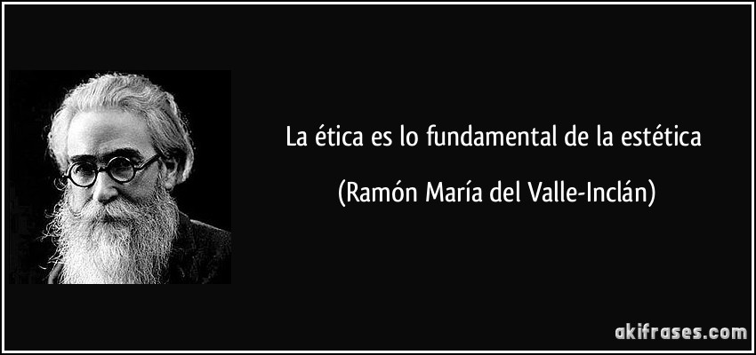 La ética es lo fundamental de la estética (Ramón María del Valle-Inclán)