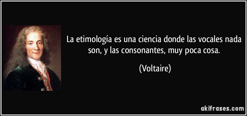 La etimología es una ciencia donde las vocales nada son, y las consonantes, muy poca cosa. (Voltaire)