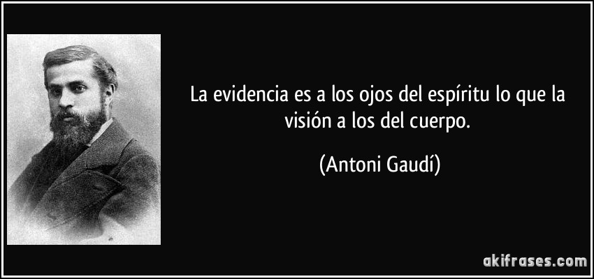 La evidencia es a los ojos del espíritu lo que la visión a los del cuerpo. (Antoni Gaudí)