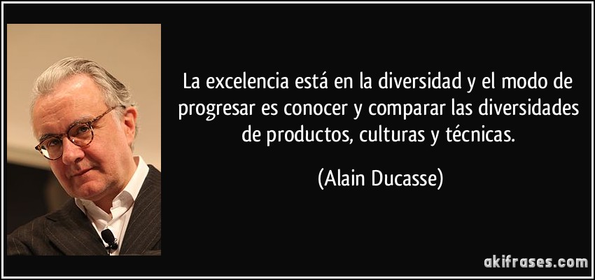 La excelencia está en la diversidad y el modo de progresar es conocer y comparar las diversidades de productos, culturas y técnicas. (Alain Ducasse)