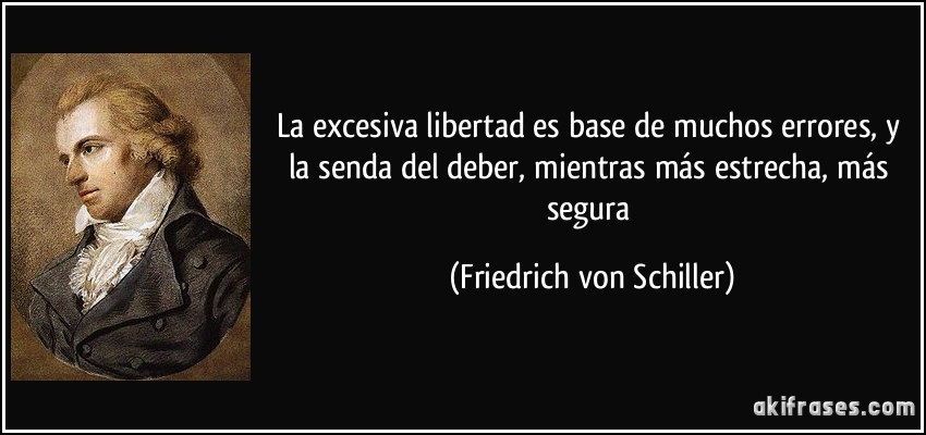 La excesiva libertad es base de muchos errores, y la senda del deber, mientras más estrecha, más segura (Friedrich von Schiller)