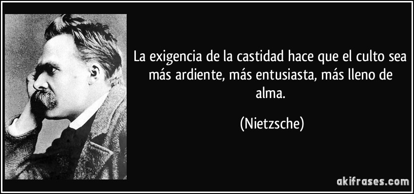 La exigencia de la castidad hace que el culto sea más ardiente, más entusiasta, más lleno de alma. (Nietzsche)