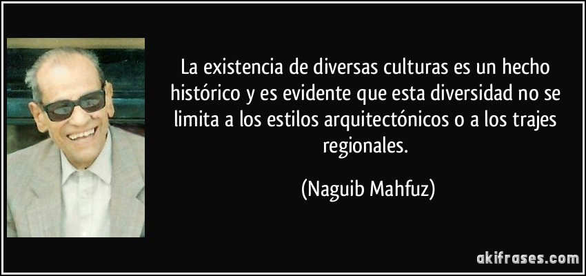 La existencia de diversas culturas es un hecho histórico y es evidente que esta diversidad no se limita a los estilos arquitectónicos o a los trajes regionales. (Naguib Mahfuz)