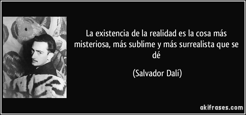 La existencia de la realidad es la cosa más misteriosa, más sublime y más surrealista que se dé (Salvador Dalí)