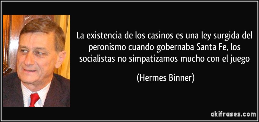 La existencia de los casinos es una ley surgida del peronismo cuando gobernaba Santa Fe, los socialistas no simpatizamos mucho con el juego (Hermes Binner)