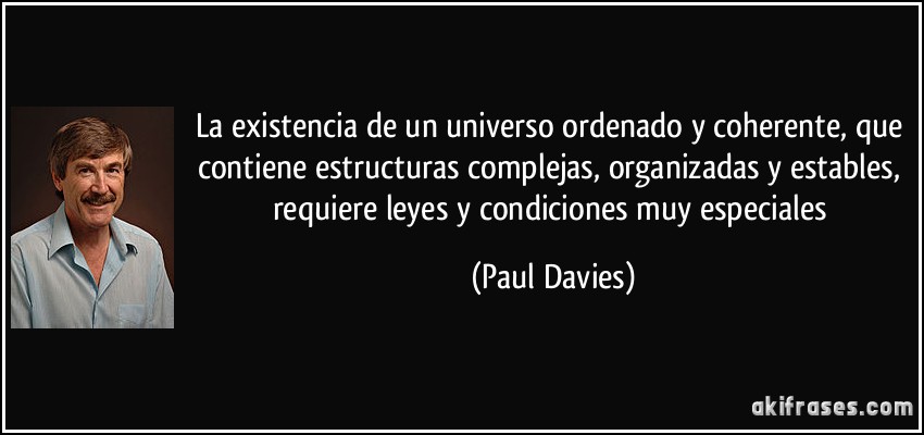 La existencia de un universo ordenado y coherente, que contiene estructuras complejas, organizadas y estables, requiere leyes y condiciones muy especiales (Paul Davies)
