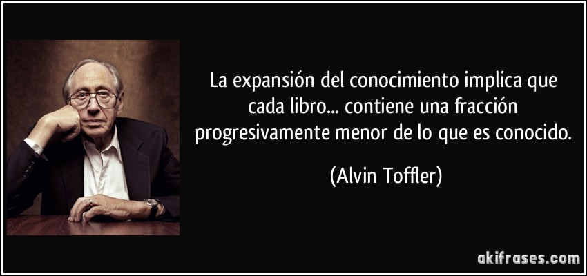 La expansión del conocimiento implica que cada libro... contiene una fracción progresivamente menor de lo que es conocido. (Alvin Toffler)
