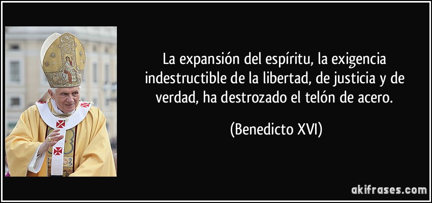 La expansión del espíritu, la exigencia indestructible de la libertad, de justicia y de verdad, ha destrozado el telón de acero. (Benedicto XVI)