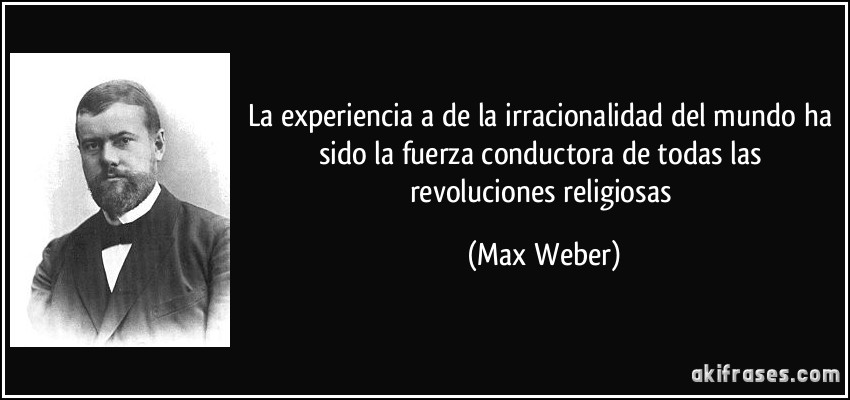 La experiencia a de la irracionalidad del mundo ha sido la fuerza conductora de todas las revoluciones religiosas (Max Weber)