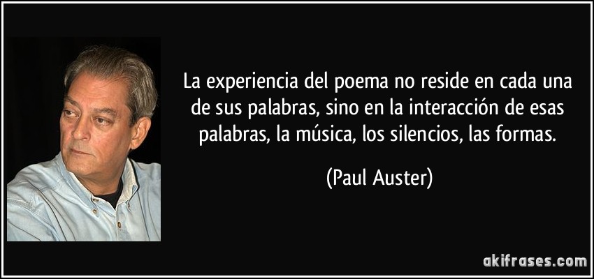 La experiencia del poema no reside en cada una de sus palabras, sino en la interacción de esas palabras, la música, los silencios, las formas. (Paul Auster)