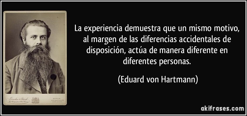 La experiencia demuestra que un mismo motivo, al margen de las diferencias accidentales de disposición, actúa de manera diferente en diferentes personas. (Eduard von Hartmann)