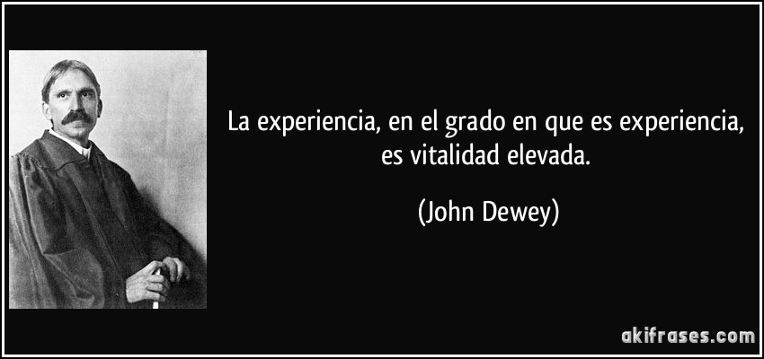 La experiencia, en el grado en que es experiencia, es vitalidad elevada. (John Dewey)