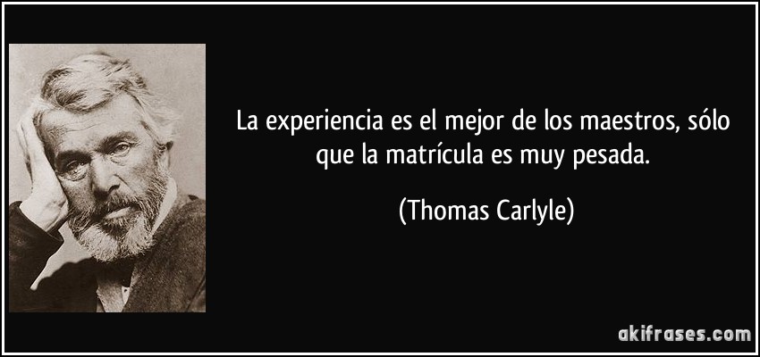 La experiencia es el mejor de los maestros, sólo que la matrícula es muy pesada. (Thomas Carlyle)