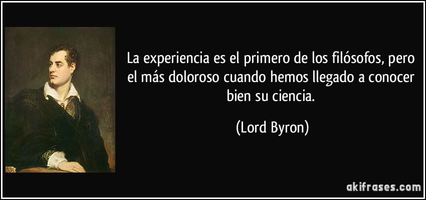 La experiencia es el primero de los filósofos, pero el más doloroso cuando hemos llegado a conocer bien su ciencia. (Lord Byron)