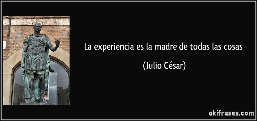 La experiencia es la madre de todas las cosas (Julio César)