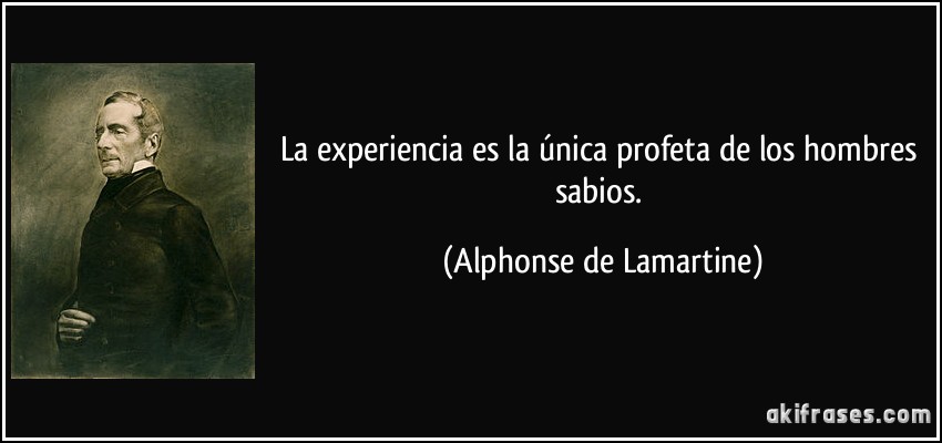 La experiencia es la única profeta de los hombres sabios. (Alphonse de Lamartine)