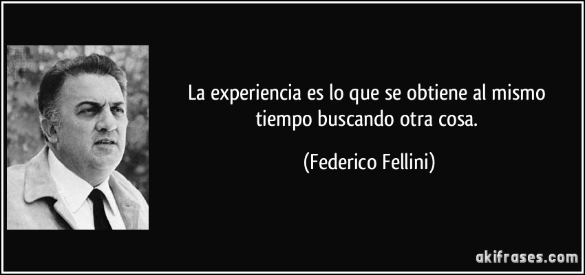 La experiencia es lo que se obtiene al mismo tiempo buscando otra cosa. (Federico Fellini)