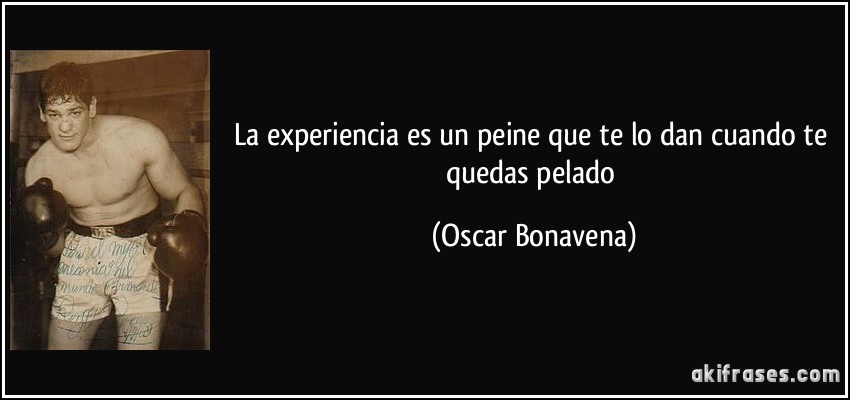 La experiencia es un peine que te lo dan cuando te quedas pelado (Oscar Bonavena)