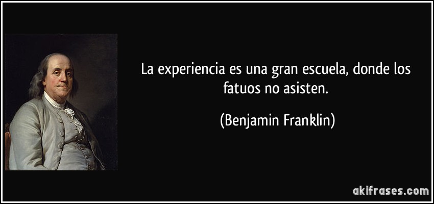 La experiencia es una gran escuela, donde los fatuos no asisten. (Benjamin Franklin)