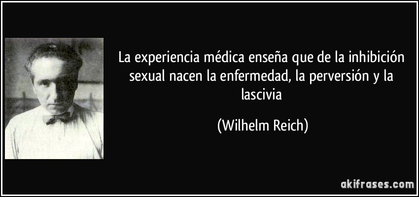 La experiencia médica enseña que de la inhibición sexual nacen la enfermedad, la perversión y la lascivia (Wilhelm Reich)