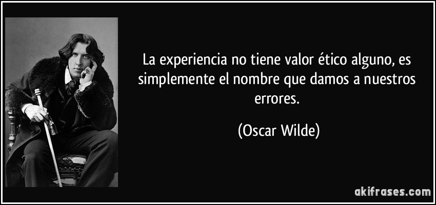 La experiencia no tiene valor ético alguno, es simplemente el nombre que damos a nuestros errores. (Oscar Wilde)