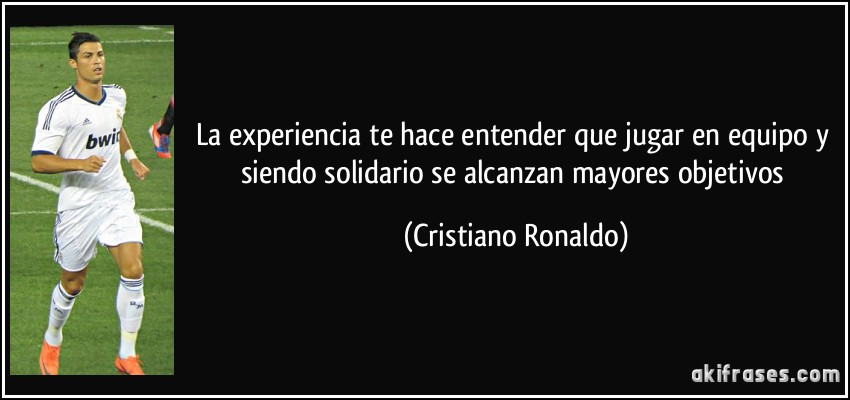 La experiencia te hace entender que jugar en equipo y siendo solidario se alcanzan mayores objetivos (Cristiano Ronaldo)