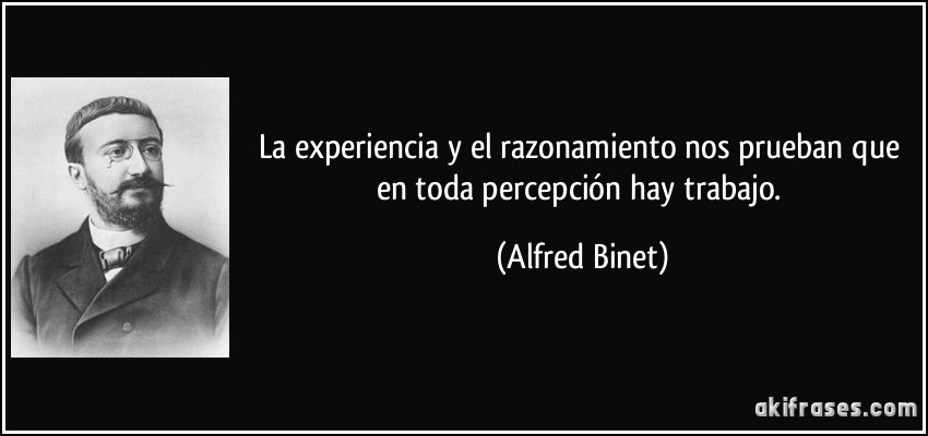 La experiencia y el razonamiento nos prueban que en toda percepción hay trabajo. (Alfred Binet)