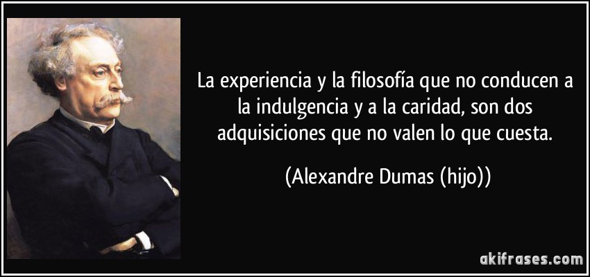 La experiencia y la filosofía que no conducen a la indulgencia y a la caridad, son dos adquisiciones que no valen lo que cuesta. (Alexandre Dumas (hijo))