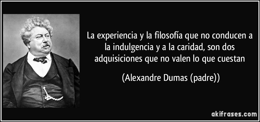La experiencia y la filosofía que no conducen a la indulgencia y a la caridad, son dos adquisiciones que no valen lo que cuestan (Alexandre Dumas (padre))