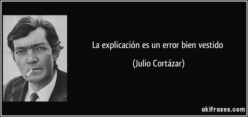 La explicación es un error bien vestido (Julio Cortázar)