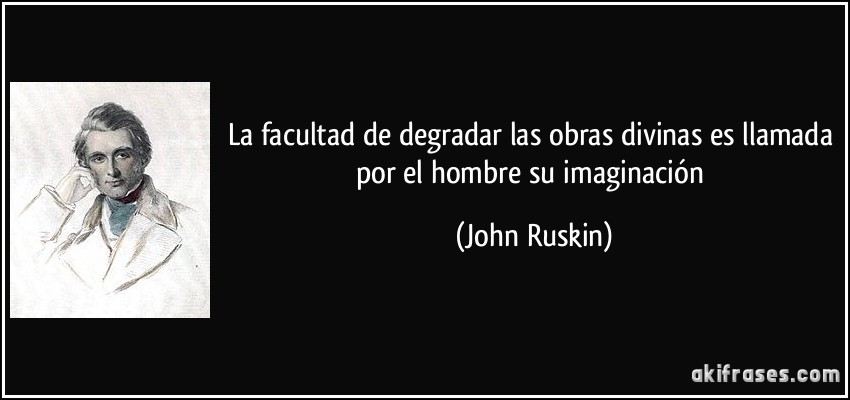 La facultad de degradar las obras divinas es llamada por el hombre su imaginación (John Ruskin)
