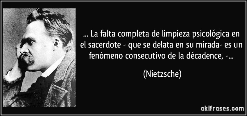 ... La falta completa de limpieza psicológica en el sacerdote - que se delata en su mirada- es un fenómeno consecutivo de la décadence, -... (Nietzsche)