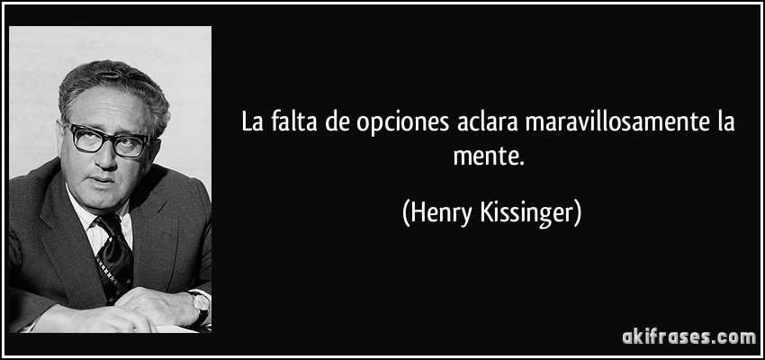 La falta de opciones aclara maravillosamente la mente. (Henry Kissinger)