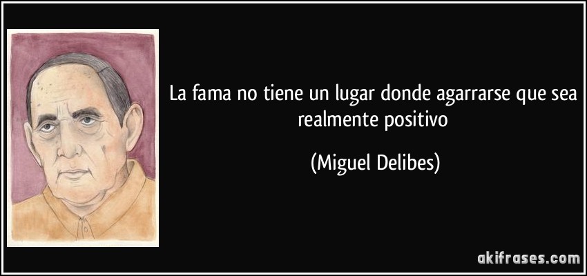 La fama no tiene un lugar donde agarrarse que sea realmente positivo (Miguel Delibes)