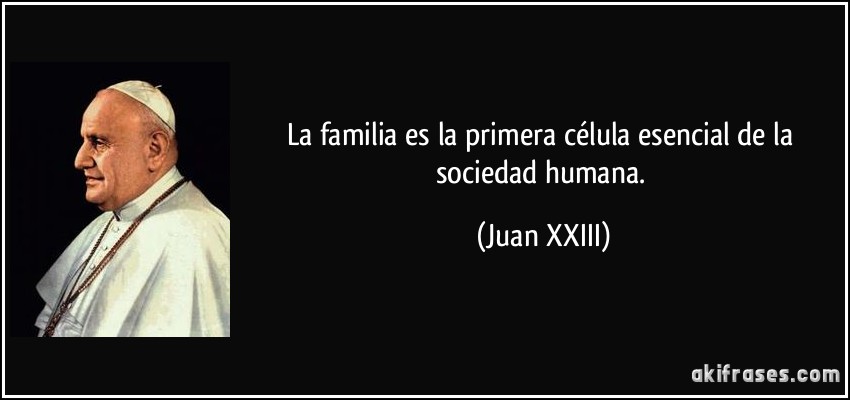 La familia es la primera célula esencial de la sociedad humana. (Juan XXIII)