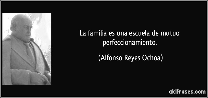 La familia es una escuela de mutuo perfeccionamiento. (Alfonso Reyes Ochoa)