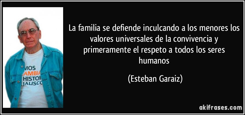 La familia se defiende inculcando a los menores los valores universales de la convivencia y primeramente el respeto a todos los seres humanos (Esteban Garaiz)